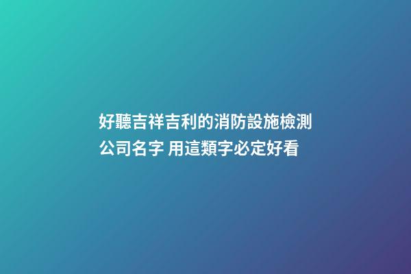 好聽吉祥吉利的消防設施檢測公司名字 用這類字必定好看-第1張-公司起名-玄機派